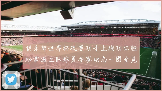 俱乐部世界杯观赛助手上线助你轻松掌握主队球员参赛动态一图全览