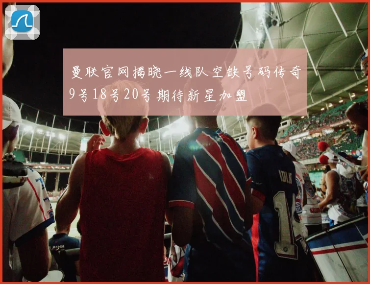 曼联官网揭晓一线队空缺号码传奇9号18号20号期待新星加盟