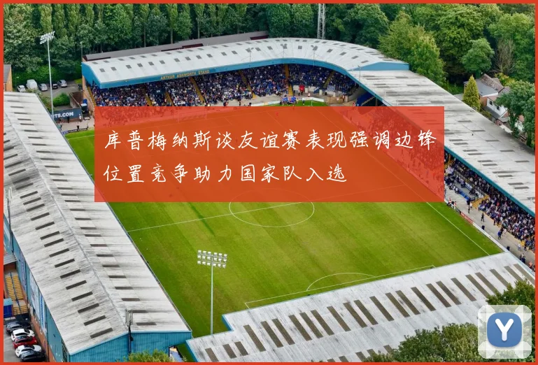 库普梅纳斯谈友谊赛表现强调边锋位置竞争助力国家队入选