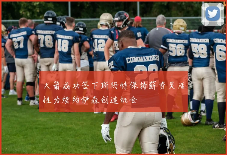 火箭成功签下斯玛特保持薪资灵活性为续约伊森创造机会