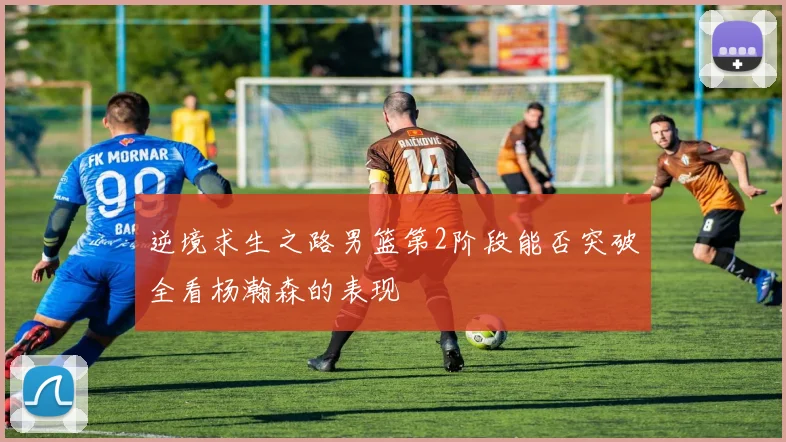 逆境求生之路男篮第2阶段能否突破全看杨瀚森的表现