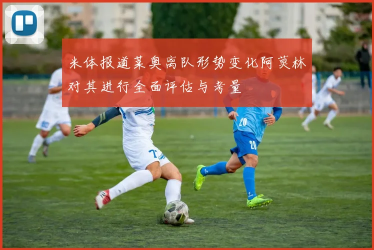 米体报道莱奥离队形势变化阿莫林对其进行全面评估与考量