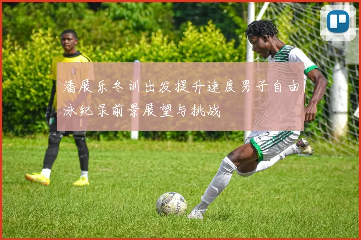 潘展乐冬训出发提升速度男子自由泳纪录前景展望与挑战