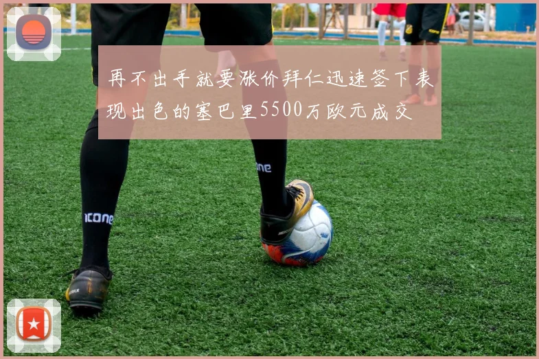 再不出手就要涨价拜仁迅速签下表现出色的塞巴里5500万欧元成交