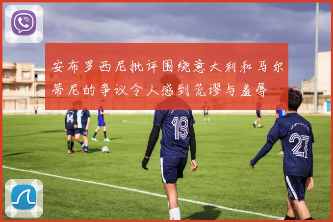 安布罗西尼批评围绕意大利和马尔蒂尼的争议令人感到荒谬与羞辱