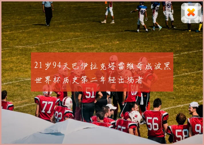 21岁94天巴伊拉克塔雷维奇成波黑世界杯历史第二年轻出场者