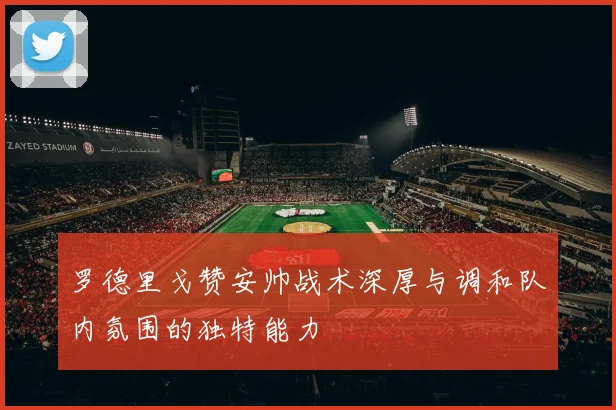 罗德里戈赞安帅战术深厚与调和队内氛围的独特能力