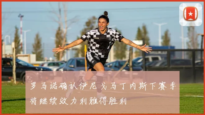 罗马诺确认伊尼戈马丁内斯下赛季将继续效力利雅得胜利