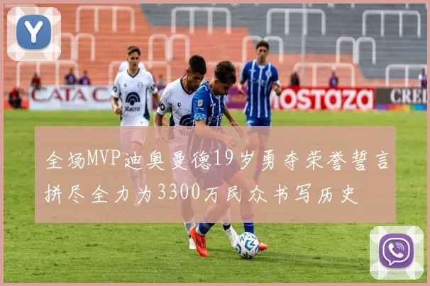 全场MVP迪奥曼德19岁勇夺荣誉誓言拼尽全力为3300万民众书写历史