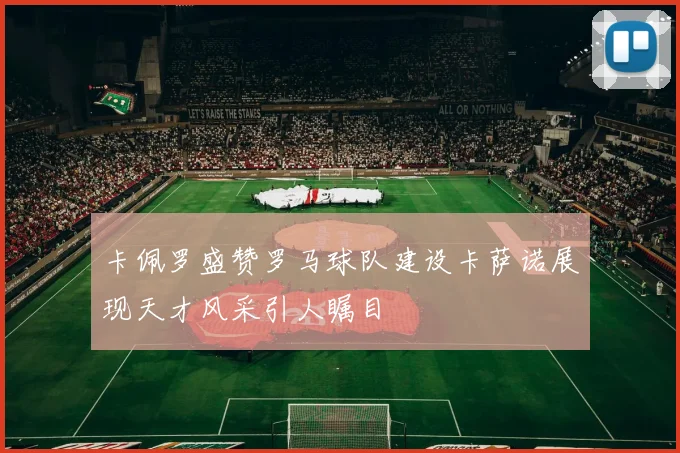卡佩罗盛赞罗马球队建设卡萨诺展现天才风采引人瞩目