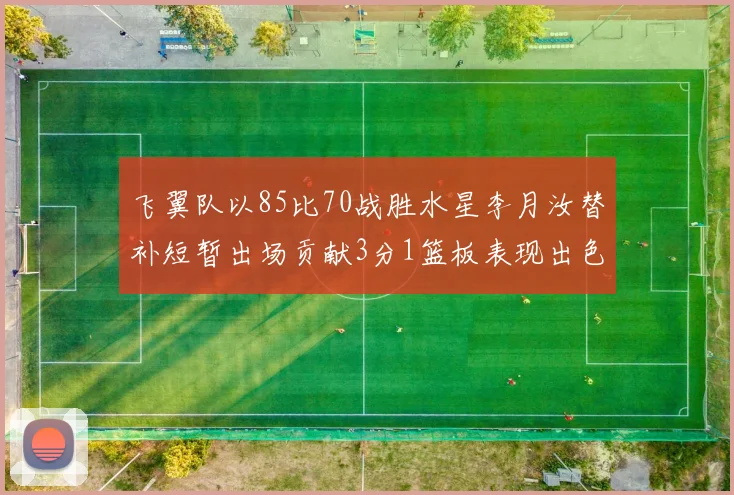 飞翼队以85比70战胜水星李月汝替补短暂出场贡献3分1篮板表现出色