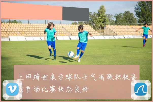 上田绮世表示球队士气高涨积极备战首场比赛状态良好